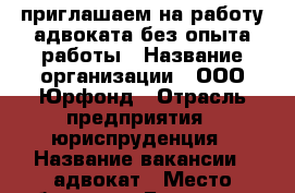 приглашаем на работу адвоката без опыта работы › Название организации ­ ООО Юрфонд › Отрасль предприятия ­ юриспруденция › Название вакансии ­ адвокат › Место работы ­ ул.Бухвостова, д.12/11, корп.11, каб.126 › Подчинение ­ руководителю › Минимальный оклад ­ 30 000 › Максимальный оклад ­ 70 000 › Возраст от ­ 23 › Возраст до ­ 60 - Московская обл., Москва г. Работа » Вакансии   . Московская обл.,Москва г.